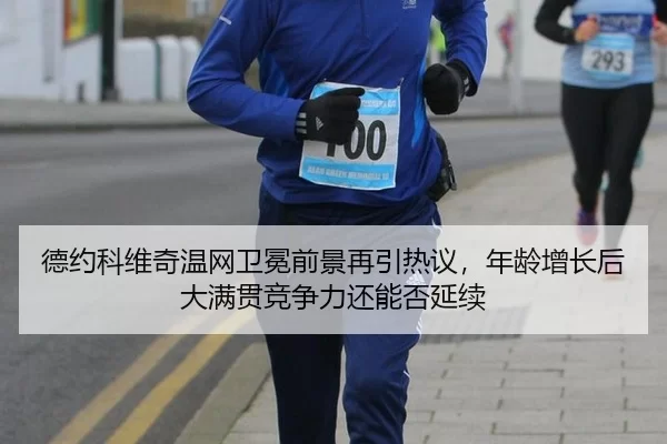 德约科维奇温网卫冕前景再引热议，年龄增长后大满贯竞争力还能否延续