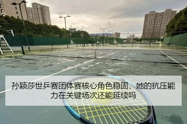 孙颖莎世乒赛团体赛核心角色稳固，她的抗压能力在关键场次还能延续吗