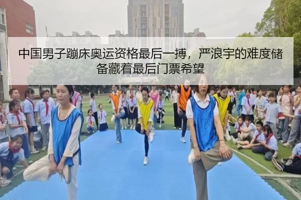 中国男子蹦床奥运资格最后一搏，严浪宇的难度储备藏着最后门票希望